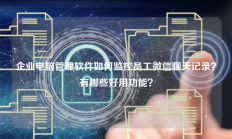 企业电脑管理软件如何监控员工微信聊天记录？有哪些好用功能？