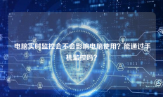 电脑实时监控会不会影响电脑使用？能通过手机监控吗？