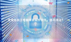 企业在员工电脑里装监控软件，违不违法？