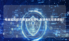 电脑监控软件哪家比较好？有没有比较靠谱的？