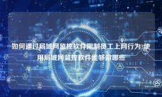如何通过局域网监控软件限制员工上网行为?使用局域网监控软件能够做哪些
