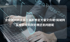 企业如何防止员工离职带走大量文件呢?局域网监控软件如何处理这类问题呢