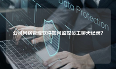 公司网络管理软件如何监控员工聊天记录？