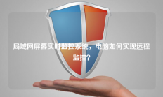 局域网屏幕实时监控系统，电脑如何实现远程监控？