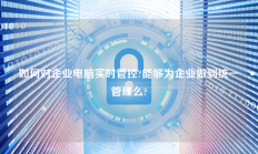 如何对企业电脑实时管控?能够为企业做到统一管理么?