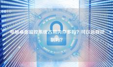  电脑桌面监控系统占用内存多吗？可以远程控制吗？