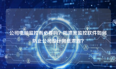 公司电脑监控有必要吗？防泄密监控软件如何防止公司设计图纸泄露？