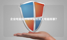 企业电脑监控如何监控员工电脑屏幕？