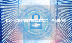 推荐一款最好用的电脑监控软件，你会推荐哪一款？