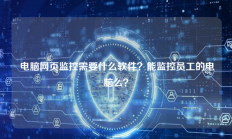  电脑网页监控需要什么软件？能监控员工的电脑么？