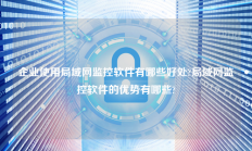 企业使用局域网监控软件有哪些好处?局域网监控软件的优势有哪些?