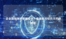  企业如何保护数据安全？电脑监控软件文档防泄密