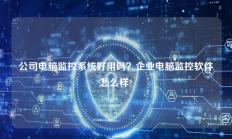 公司电脑监控系统好用吗？企业电脑监控软件怎么样?