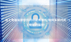 员工电脑监管软件的功能有哪些?如何实现对员工电脑的监控?