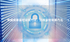 电脑屏幕监控设置方法，远程监控屏幕方法