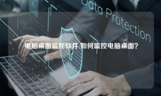  电脑桌面监控软件:如何监控电脑桌面？