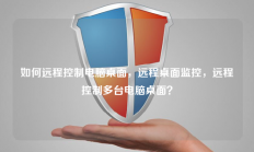 如何远程控制电脑桌面，远程桌面监控，远程控制多台电脑桌面？