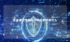 企业通过电脑监控软件能够做什么