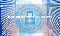 电脑屏幕监控系统如何远程多屏幕监控？