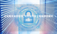 企业聊天监控软件_如何监控员工电脑微信聊天内容？