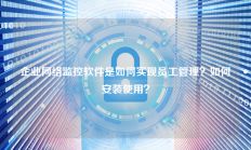 企业网络监控软件是如何实现员工管理？如何安装使用？