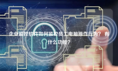 企业监控软件如何监控员工电脑操作行为？ 有什么功能？