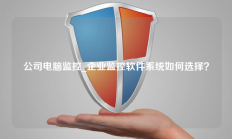 公司电脑监控_企业监控软件系统如何选择？