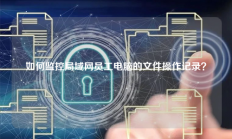 如何监控局域网员工电脑的文件操作记录？