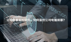 公司屏幕监控软件，如何监控公司电脑屏幕？