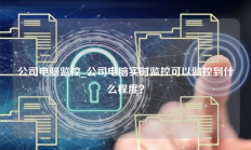 公司电脑监控_公司电脑实时监控可以监控到什么程度？