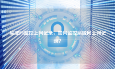 局域网监控上网记录，如何监控局域网上网记录？