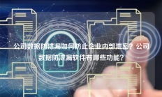 公司数据防泄漏如何防止企业内部泄密？公司数据防泄漏软件有哪些功能？