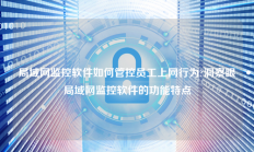 局域网监控软件如何管控员工上网行为?洞察眼局域网监控软件的功能特点