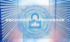 新疆企业如何防泄密？洞察眼软件透明加密解决方案