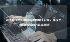 如何监控员工电脑端微信聊天记录？监控员工电脑微信的方法有哪些