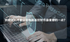 到底什么才是安装电脑监控软件最重要的一点？