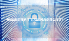 电脑监控管理软件可以监控电脑到什么程度？