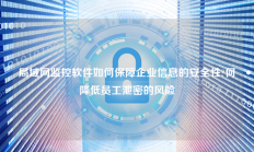 局域网监控软件如何保障企业信息的安全性?何降低员工泄密的风险