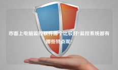 市面上电脑监控软件哪个比较好?监控系统都有哪些特点呢?