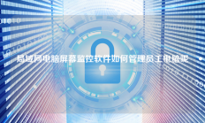 局域网电脑屏幕监控软件如何管理员工电脑呢