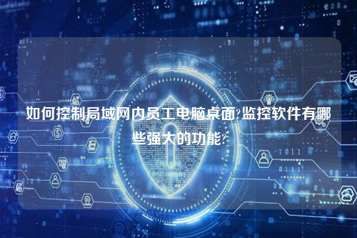 如何控制局域网内员工电脑桌面?监控软件有哪些强大的功能?