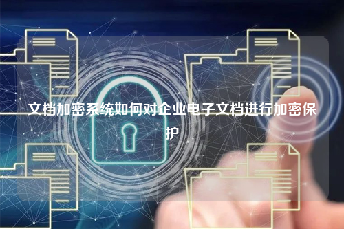 文档加密系统如何对企业电子文档进行加密保护