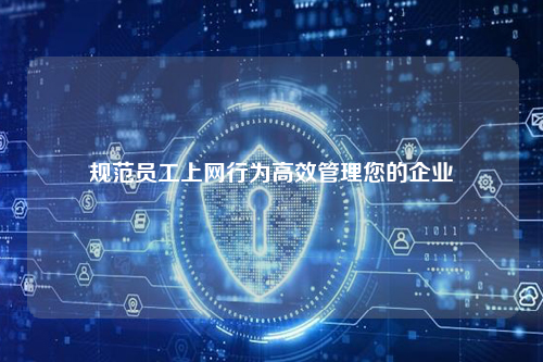 规范员工上网行为高效管理您的企业