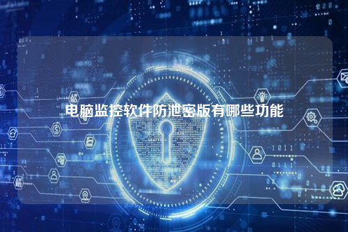 电脑监控软件防泄密版有哪些功能