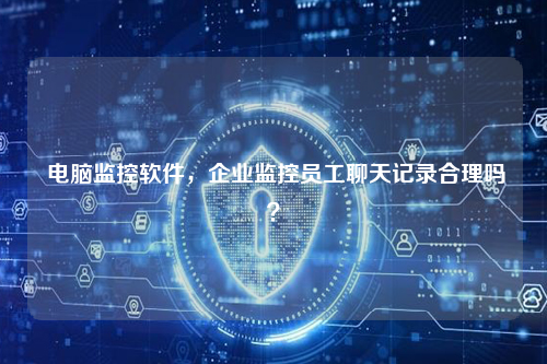  电脑监控软件，企业监控员工聊天记录合理吗？