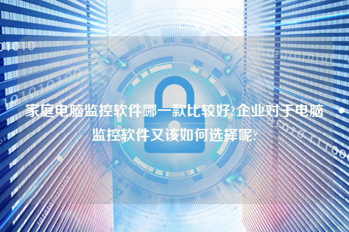 家庭电脑监控软件哪一款比较好?企业对于电脑监控软件又该如何选择呢?