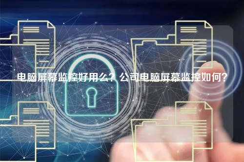 电脑屏幕监控好用么？公司电脑屏幕监控如何？