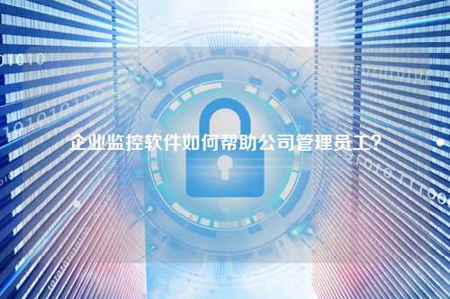 企业监控软件如何帮助公司管理员工？