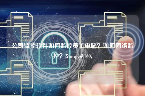 公司监控软件如何监控员工电脑？如何网络监控？&#160;