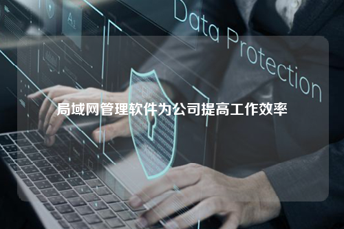 局域网管理软件为公司提高工作效率